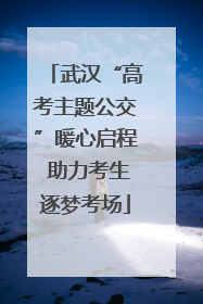 武汉“高考主题公交”暖心启程 助力考生逐梦考场