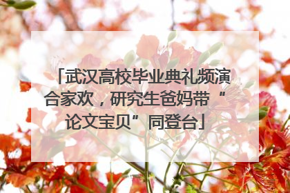 武汉高校毕业典礼频演合家欢，研究生爸妈带“论文宝贝”同登台