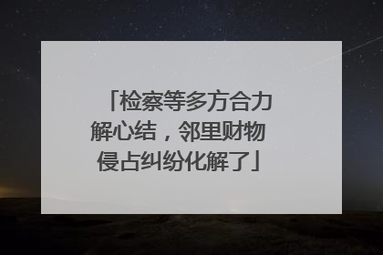 检察等多方合力解心结，邻里财物侵占纠纷化解了