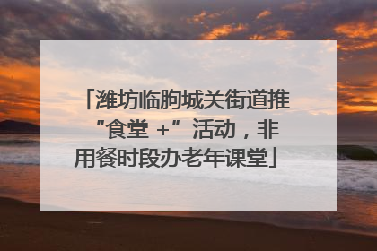 潍坊临朐城关街道推“食堂 +”活动，非用餐时段办老年课堂