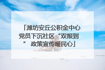 潍坊安丘公积金中心党员下沉社区“双报到” 政策宣传暖民心