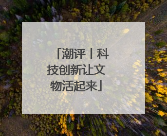 潮评丨科技创新让文物活起来