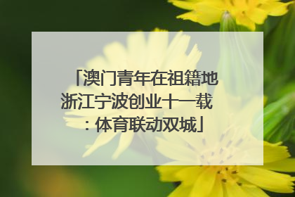 澳门青年在祖籍地浙江宁波创业十一载：体育联动双城