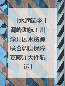水润蜀乡丨调峰助航！川渝开展水资源联合调度保障嘉陵江大件航运