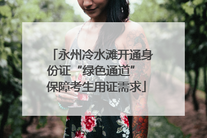 永州冷水滩开通身份证“绿色通道” 保障考生用证需求