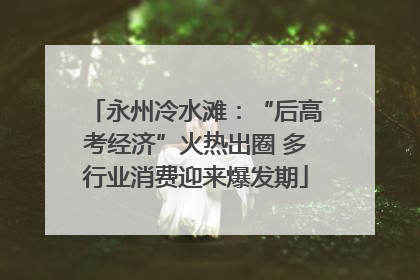永州冷水滩：“后高考经济”火热出圈 多行业消费迎来爆发期