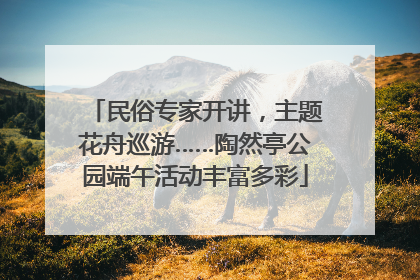 民俗专家开讲，主题花舟巡游……陶然亭公园端午活动丰富多彩