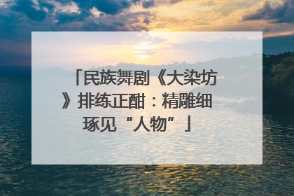 民族舞剧《大染坊》排练正酣：精雕细琢见“人物”