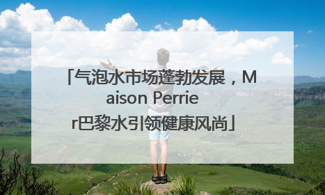 气泡水市场蓬勃发展，Maison Perrier巴黎水引领健康风尚