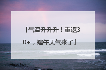 气温升升升！重返30+，端午天气来了