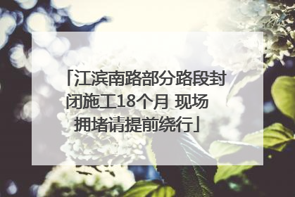 江滨南路部分路段封闭施工18个月 现场拥堵请提前绕行