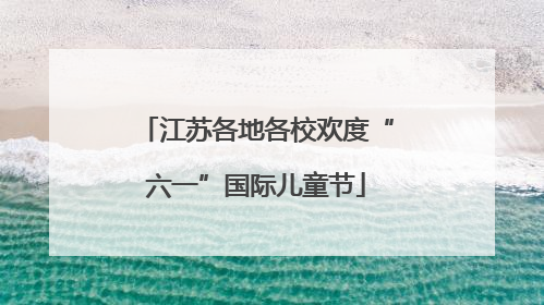 江苏各地各校欢度“六一”国际儿童节