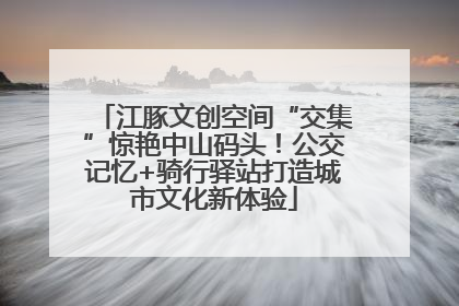 江豚文创空间“交集”惊艳中山码头！公交记忆+骑行驿站打造城市文化新体验
