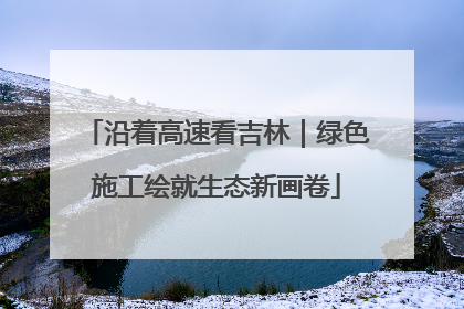 沿着高速看吉林｜绿色施工绘就生态新画卷