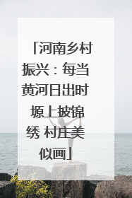 河南乡村振兴：每当黄河日出时 塬上披锦绣 村庄美似画