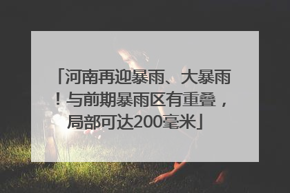 河南再迎暴雨、大暴雨！与前期暴雨区有重叠，局部可达200毫米