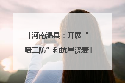 河南温县：开展“一喷三防”和抗旱浇麦