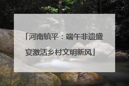 河南镇平：端午非遗盛宴激活乡村文明新风