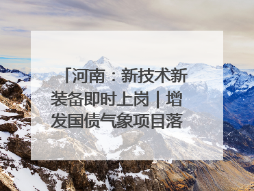 河南：新技术新装备即时上岗｜增发国债气象项目落地见效系列报道