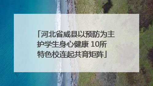 河北省威县以预防为主护学生身心健康 10所特色校连起共育矩阵