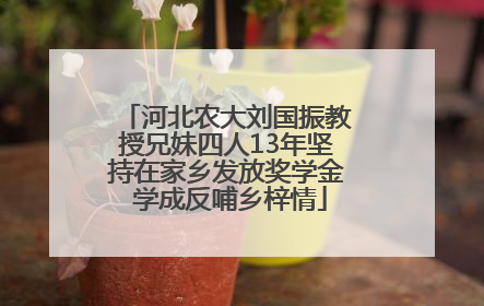 河北农大刘国振教授兄妹四人13年坚持在家乡发放奖学金 学成反哺乡梓情