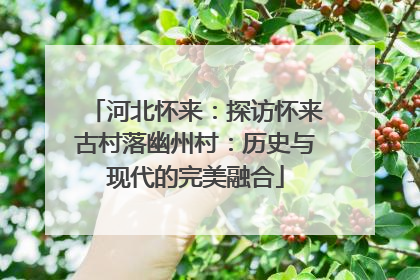 河北怀来：探访怀来古村落幽州村：历史与现代的完美融合