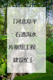 河北阜平：石漕沟水库枢纽工程建设忙