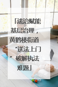 法治赋能基层治理，黄鹤楼街道“送法上门”破解执法难题