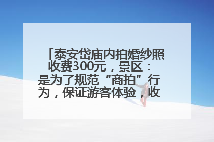 泰安岱庙内拍婚纱照收费300元，景区：是为了规范“商拍”行为，保证游客体验，收取费用全部上交国库