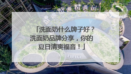洗面奶什么牌子好？洗面奶品牌分享，你的夏日清爽福音！