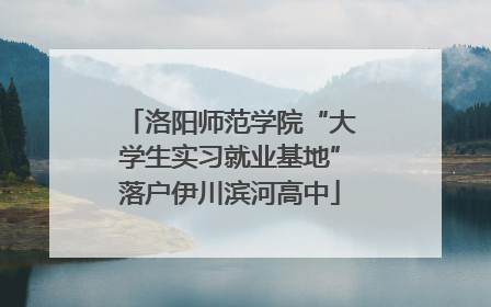 洛阳师范学院“大学生实习就业基地”落户伊川滨河高中