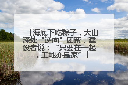 海底下吃粽子，大山深处“逆向”团聚，建设者说：“只要在一起，工地亦是家”