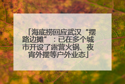 海底捞回应武汉“摆路边摊”：已在多个城市开设了露营火锅、夜宵外摆等户外业态