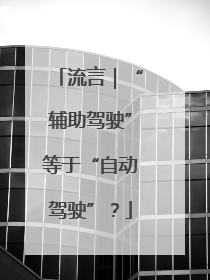 流言｜“辅助驾驶”等于“自动驾驶”？