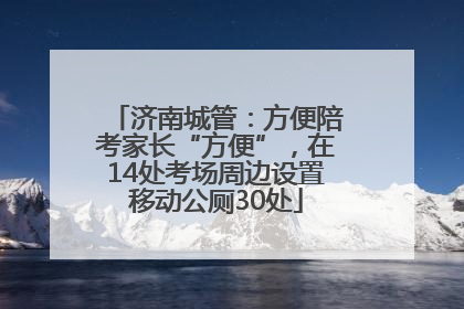 济南城管：方便陪考家长“方便”，在14处考场周边设置移动公厕30处