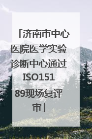 济南市中心医院医学实验诊断中心通过ISO15189现场复评审