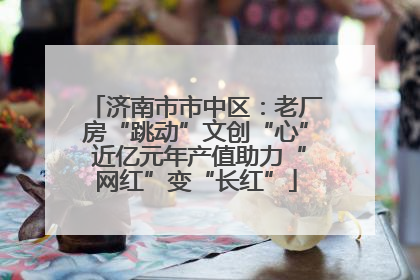 济南市市中区：老厂房“跳动”文创“心” 近亿元年产值助力“网红”变“长红”