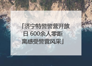 济宁特警警营开放日 600余人零距离感受警营风采
