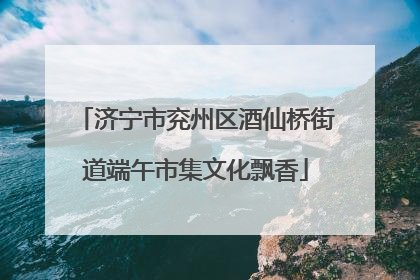 济宁市兖州区酒仙桥街道端午市集文化飘香