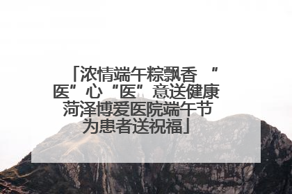 浓情端午粽飘香 “医”心“医”意送健康 菏泽博爱医院端午节为患者送祝福