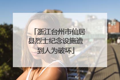 浙江台州市仙居县烈士纪念设施遭到人为破坏