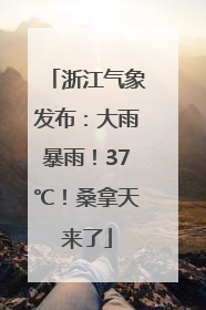 浙江气象发布：大雨暴雨！37℃！桑拿天来了