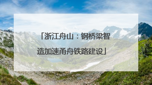 浙江舟山：钢桥梁智造加速甬舟铁路建设