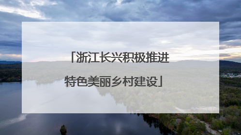 浙江长兴积极推进特色美丽乡村建设