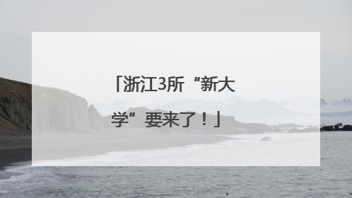 浙江3所“新大学”要来了！