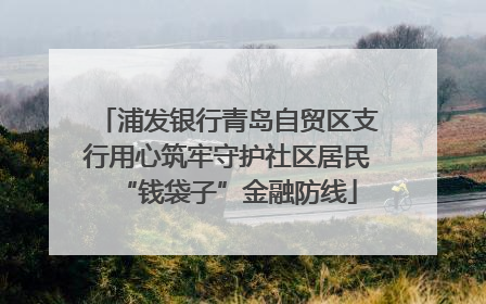 浦发银行青岛自贸区支行用心筑牢守护社区居民“钱袋子”金融防线
