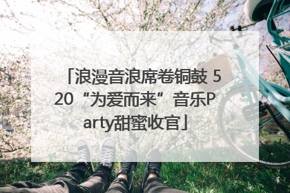 浪漫音浪席卷铜鼓 520“为爱而来”音乐Party甜蜜收官