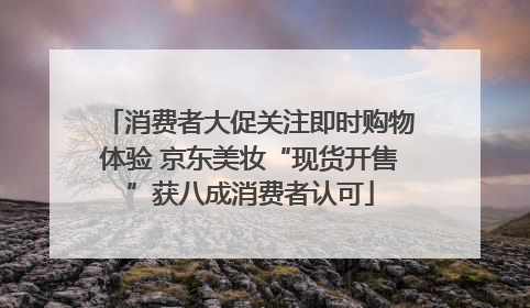 消费者大促关注即时购物体验 京东美妆“现货开售”获八成消费者认可