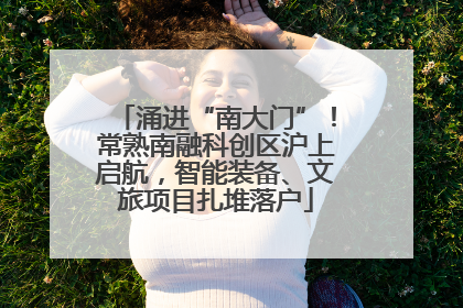 涌进“南大门”！常熟南融科创区沪上启航，智能装备、文旅项目扎堆落户
