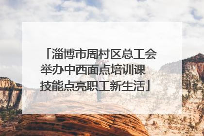 淄博市周村区总工会举办中西面点培训课 技能点亮职工新生活